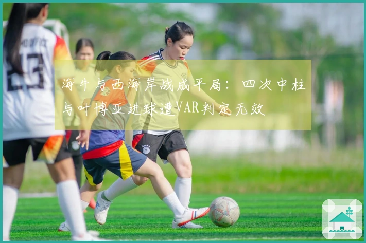 海牛与西海岸战成平局：四次中柱与叶博亚进球遭VAR判定无效