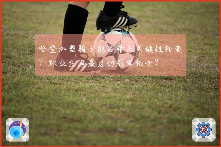 哈登加盟骑士能否带来关键性转变？职业生涯最后的冠军机会？