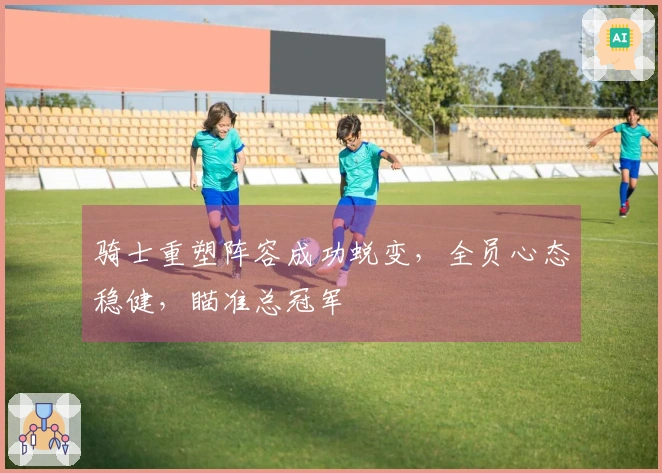 骑士重塑阵容成功蜕变，全员心态稳健，瞄准总冠军