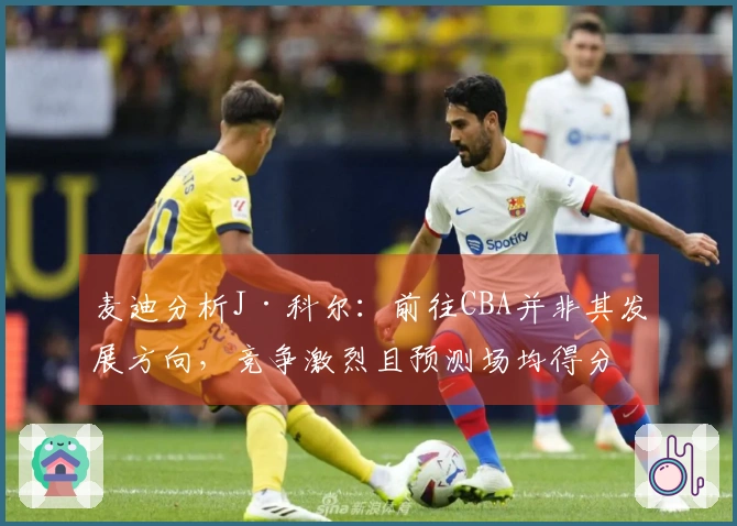 麦迪分析J·科尔：前往CBA并非其发展方向，竞争激烈且预测场均得分8分