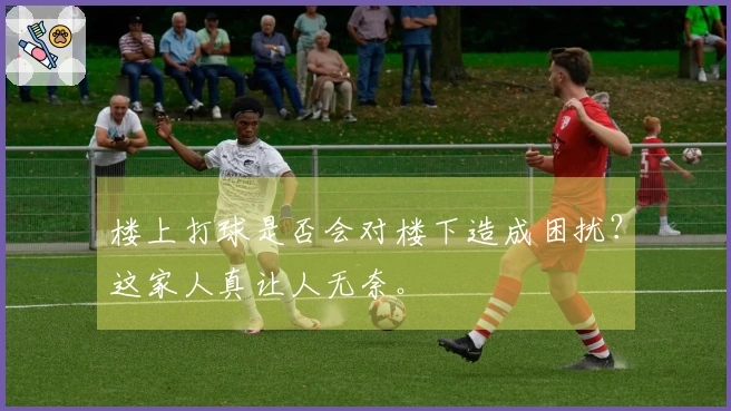 楼上打球是否会对楼下造成困扰？这家人真让人无奈。