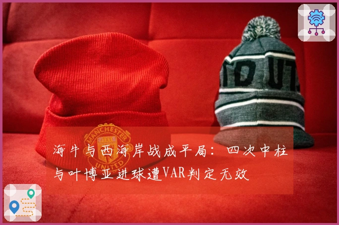 海牛与西海岸战成平局：四次中柱与叶博亚进球遭VAR判定无效