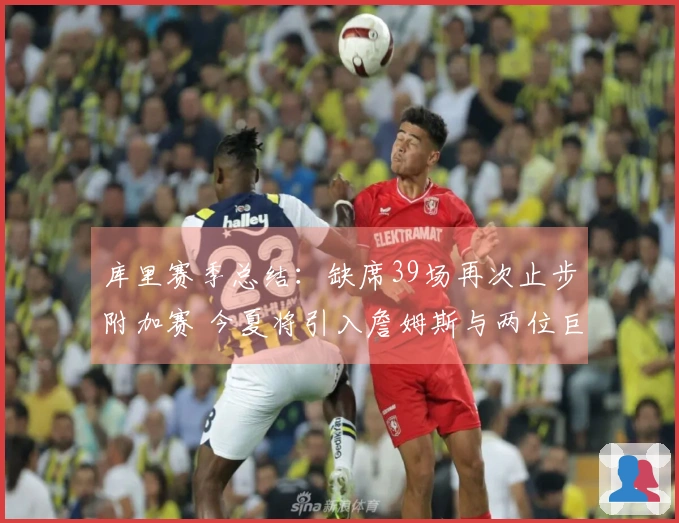 库里赛季总结：缺席39场再次止步附加赛 今夏将引入詹姆斯与两位巨头