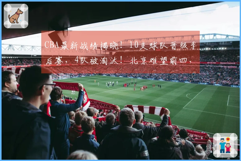 CBA最新战绩揭晓！10支球队晋级季后赛，4队被淘汰！北京难望前四，辽宁力争第七位