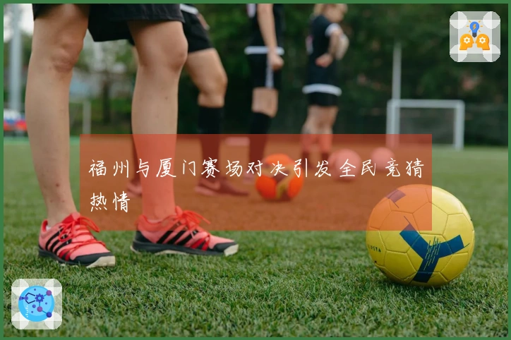 福州与厦门赛场对决引发全民竞猜热情