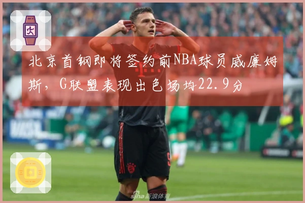 北京首钢即将签约前NBA球员威廉姆斯，G联盟表现出色场均22.9分