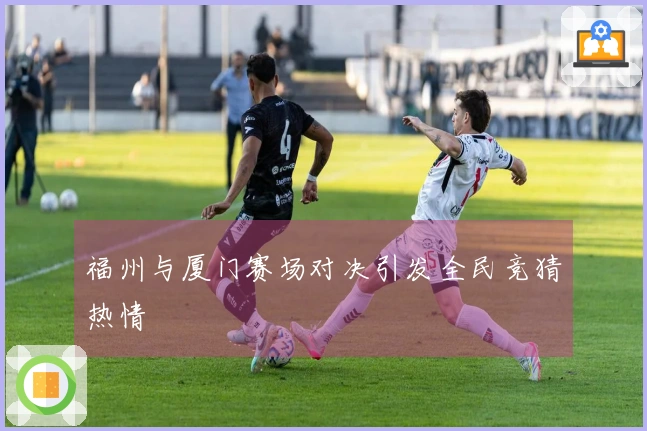 福州与厦门赛场对决引发全民竞猜热情