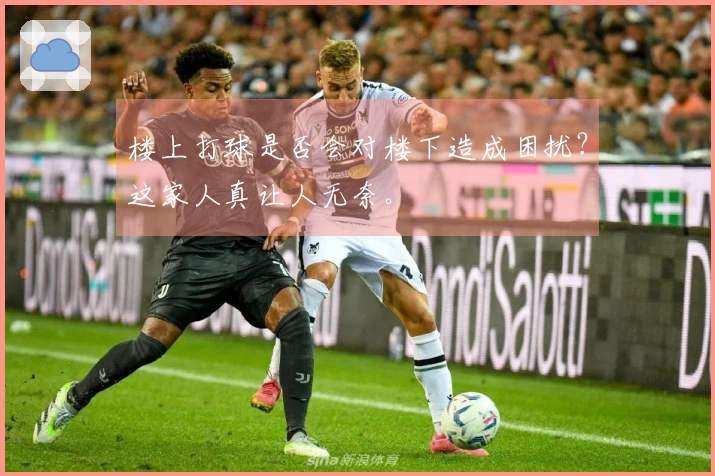 楼上打球是否会对楼下造成困扰？这家人真让人无奈。