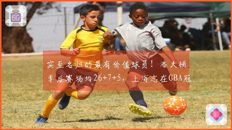 实至名归的最有价值球员！洛夫顿季后赛场均26+7+5，上海志在CBA冠军