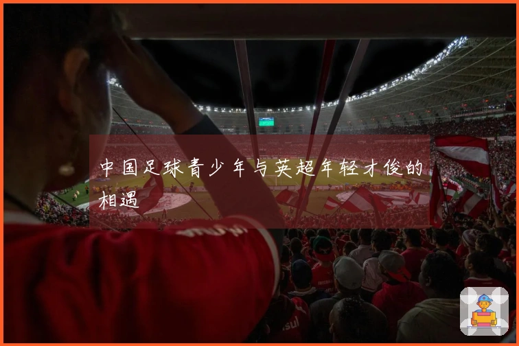 中国足球青少年与英超年轻才俊的相遇
