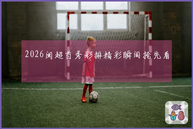 2026闽超首秀彩排精彩瞬间抢先看