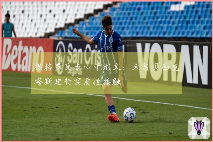 热格罗瓦专心于尤文，未与贝西克塔斯进行实质性接触