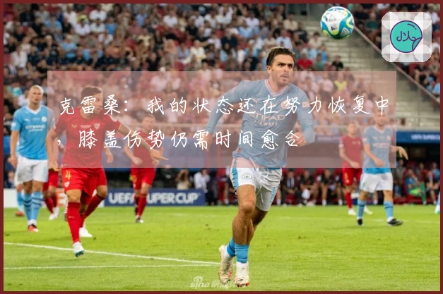 克雷桑：我的状态还在努力恢复中，膝盖伤势仍需时间愈合
