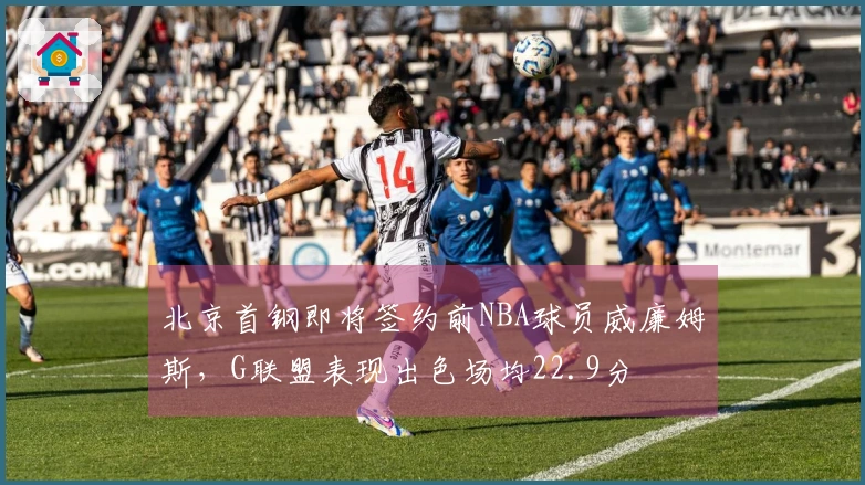 北京首钢即将签约前NBA球员威廉姆斯，G联盟表现出色场均22.9分