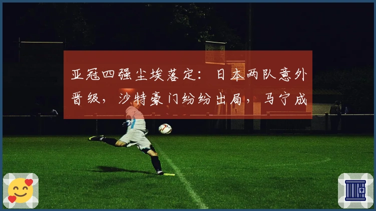 亚冠四强尘埃落定：日本两队意外晋级，沙特豪门纷纷出局，马宁成亮点