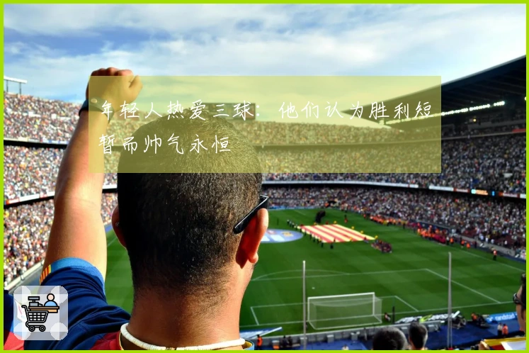 年轻人热爱三球：他们认为胜利短暂而帅气永恒