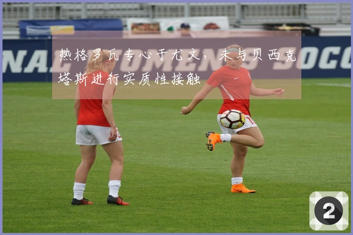 热格罗瓦专心于尤文，未与贝西克塔斯进行实质性接触