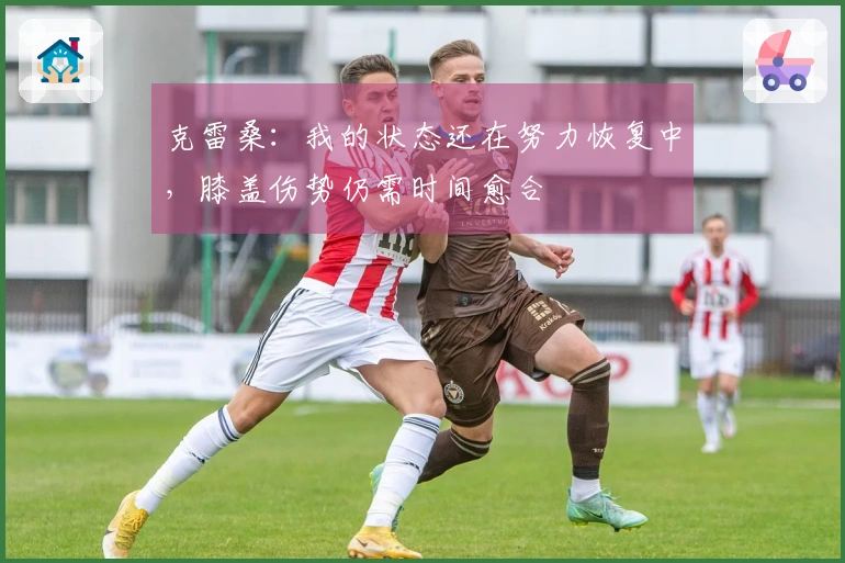 克雷桑：我的状态还在努力恢复中，膝盖伤势仍需时间愈合